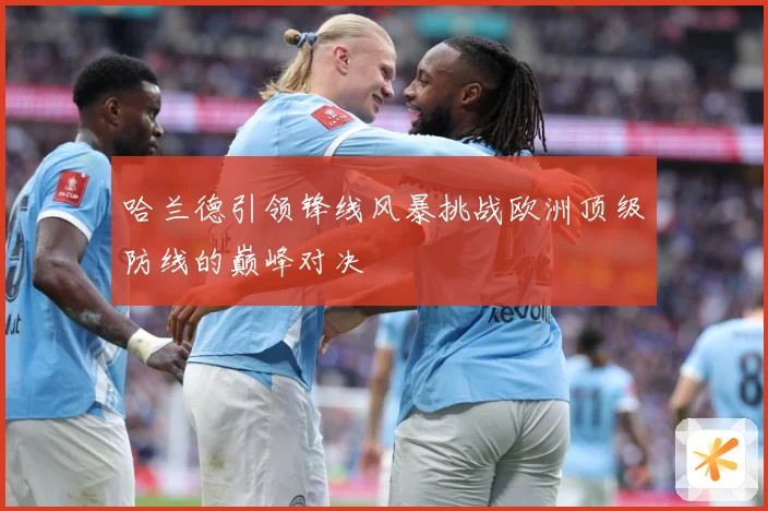 哈兰德引领锋线风暴挑战欧洲顶级防线的巅峰对决