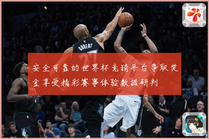 安全可靠的世界杯竞猜平台争取奖金享受精彩赛事体验数据研判