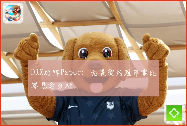 DRX对阵Paper：无畏契约冠军赛比赛悬念分析