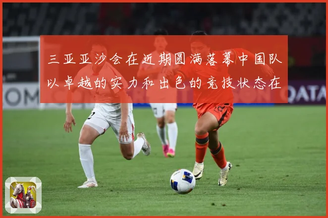三亚亚沙会在近期圆满落幕中国队以卓越的实力和出色的竞技状态在成长观察