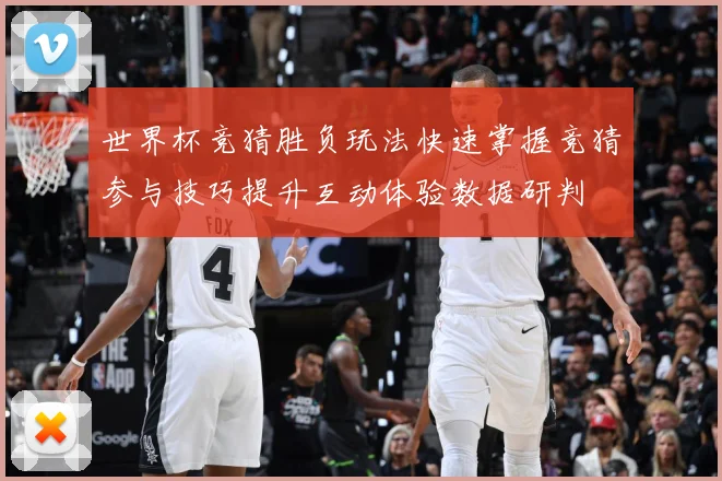 世界杯竞猜胜负玩法快速掌握竞猜参与技巧提升互动体验数据研判