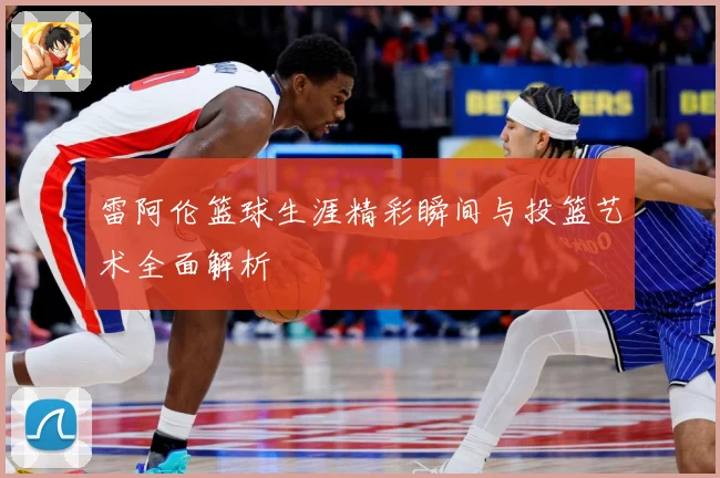 雷阿伦篮球生涯精彩瞬间与投篮艺术全面解析