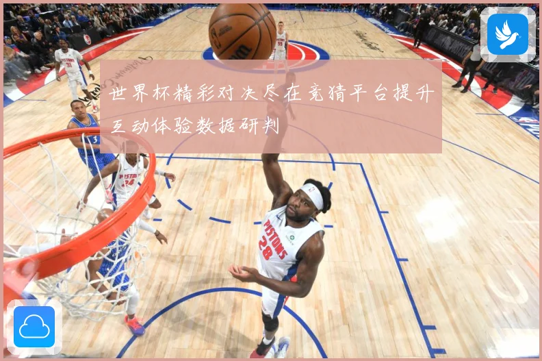 世界杯精彩对决尽在竞猜平台提升互动体验数据研判