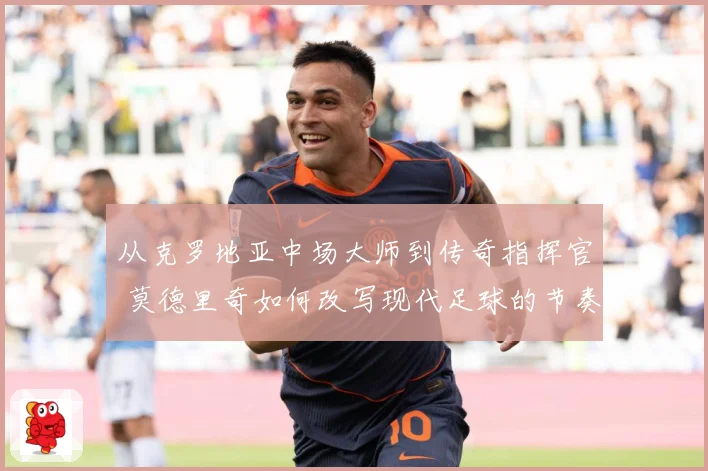 从克罗地亚中场大师到传奇指挥官 莫德里奇如何改写现代足球的节奏与荣耀之路
