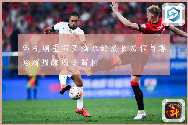 田径明星布罗梅尔的成长历程与赛场辉煌瞬间全解析