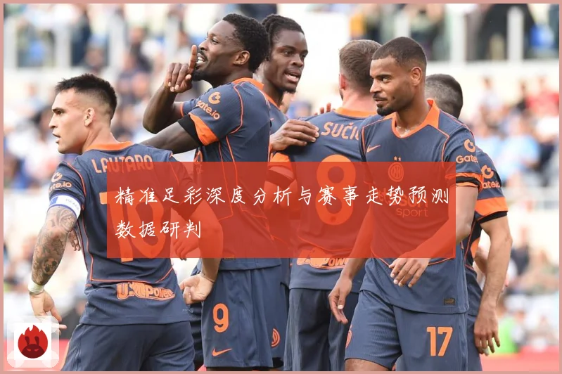 精准足彩深度分析与赛事走势预测数据研判