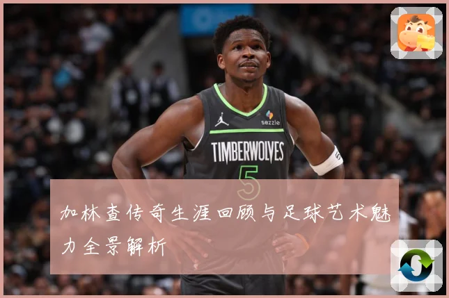 加林查传奇生涯回顾与足球艺术魅力全景解析
