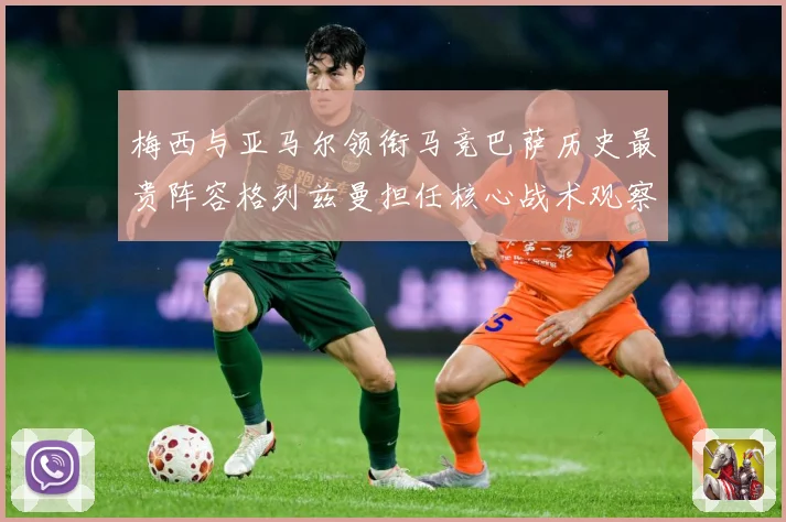 梅西与亚马尔领衔马竞巴萨历史最贵阵容格列兹曼担任核心战术观察