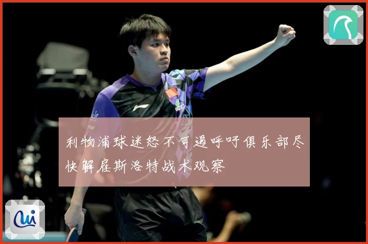 利物浦球迷怒不可遏呼吁俱乐部尽快解雇斯洛特战术观察