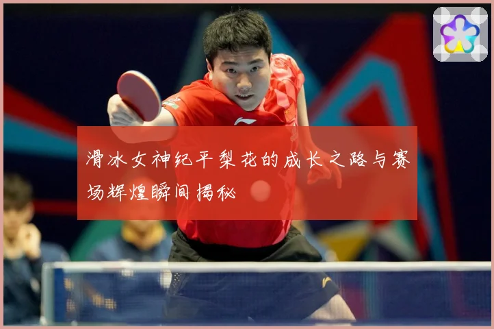 滑冰女神纪平梨花的成长之路与赛场辉煌瞬间揭秘