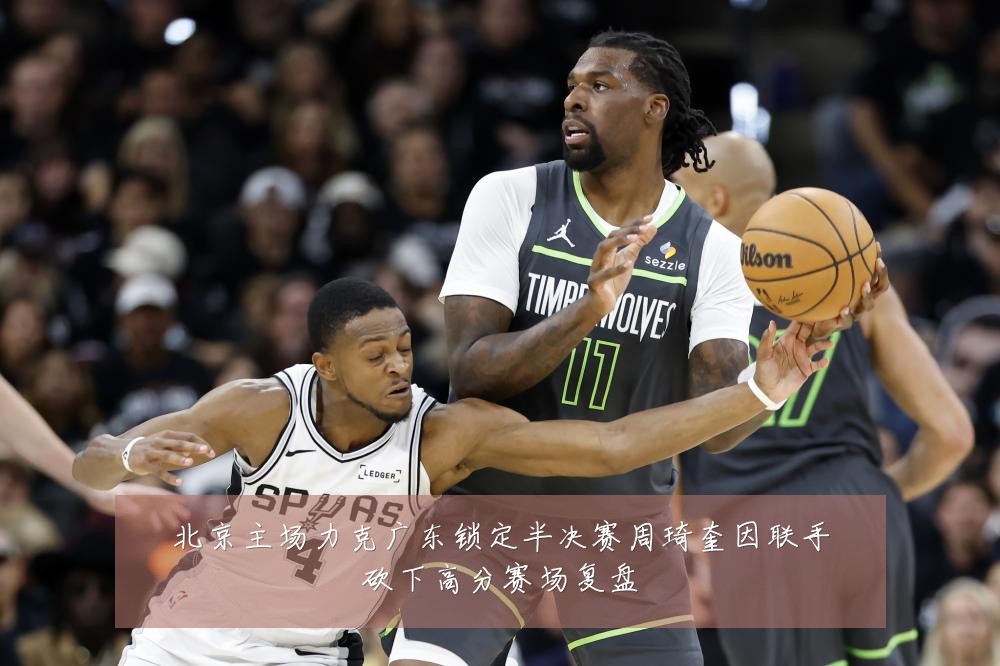 北京主场力克广东锁定半决赛周琦奎因联手砍下高分赛场复盘