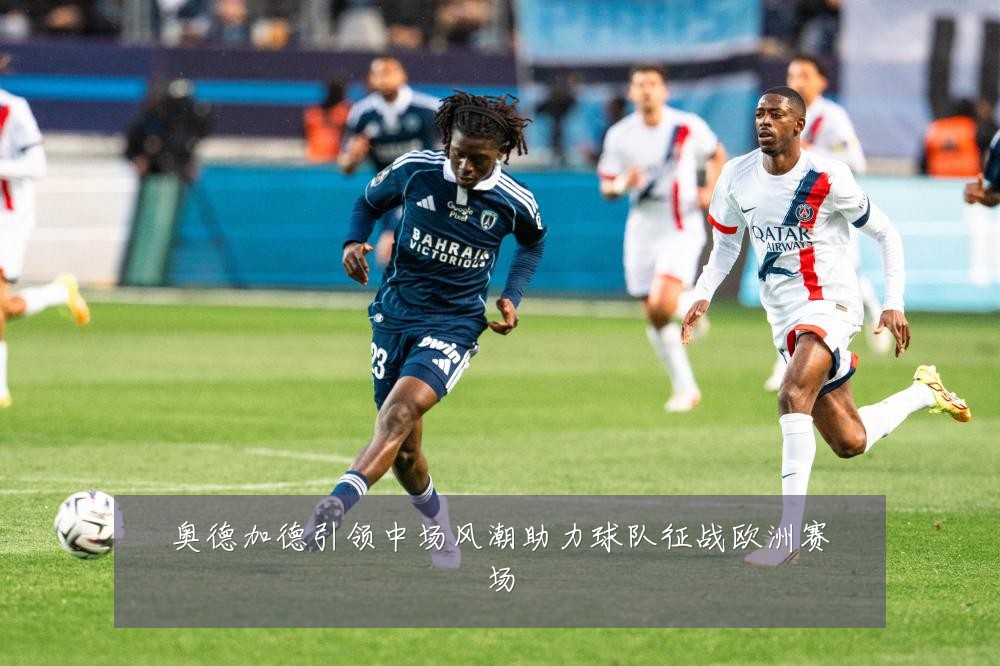 奥德加德引领中场风潮助力球队征战欧洲赛场