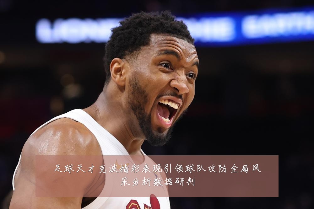 足球天才克波精彩表现引领球队攻防全局风采分析数据研判