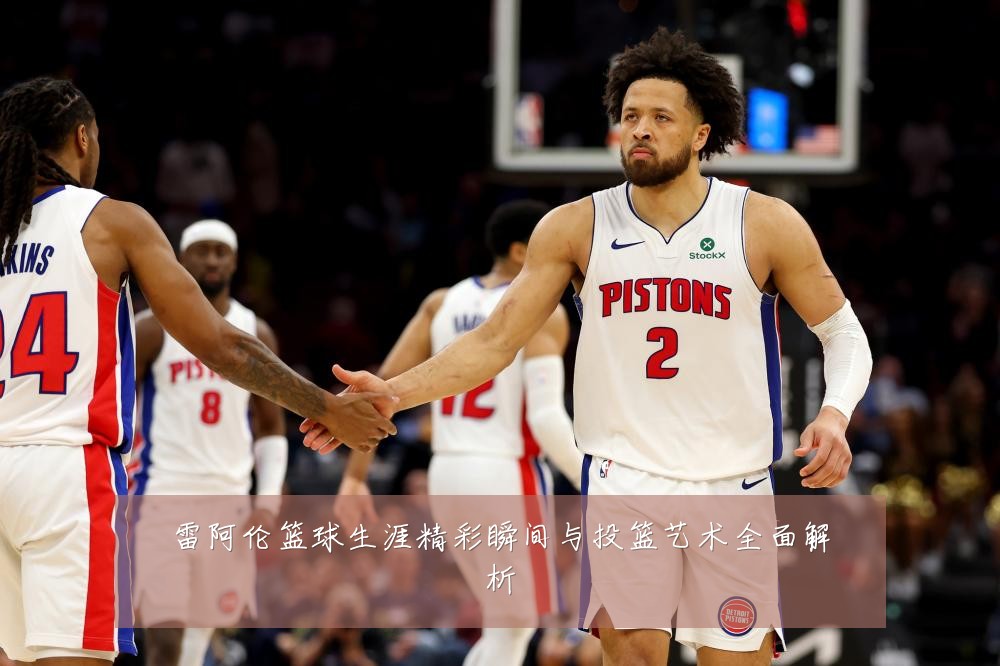 雷阿伦篮球生涯精彩瞬间与投篮艺术全面解析