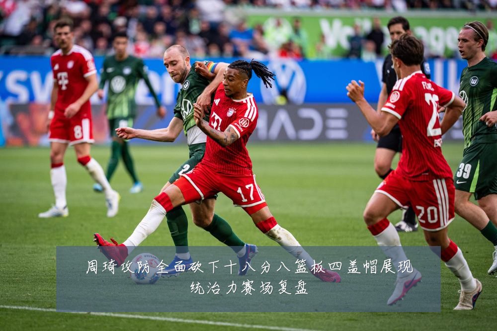 周琦攻防全面砍下十八分八篮板四盖帽展现统治力赛场复盘