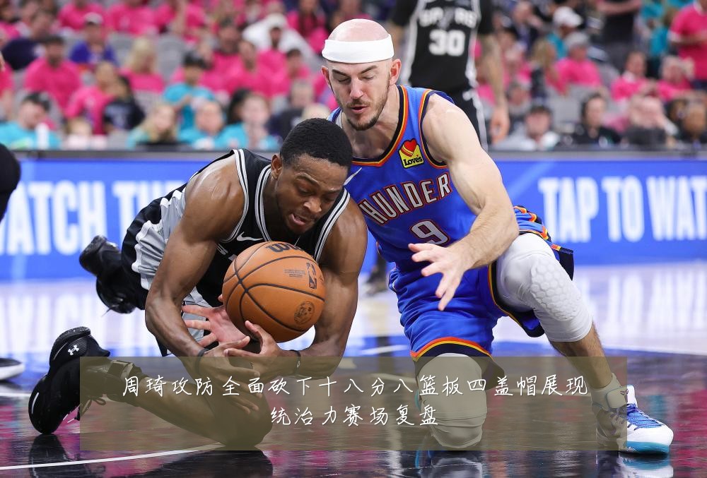 周琦攻防全面砍下十八分八篮板四盖帽展现统治力赛场复盘