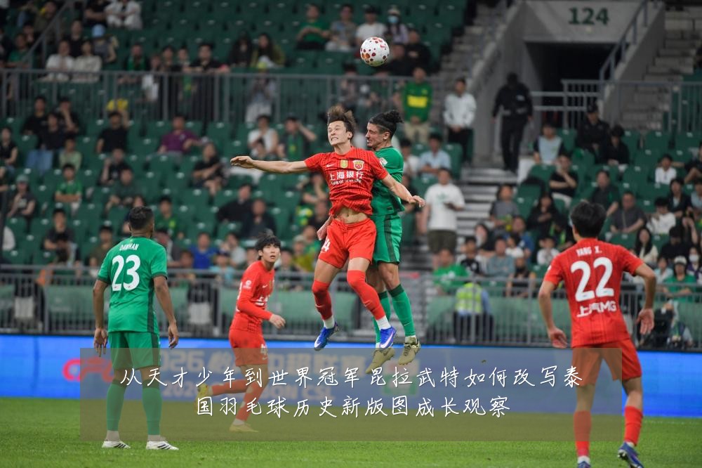 从天才少年到世界冠军昆拉武特如何改写泰国羽毛球历史新版图成长观察