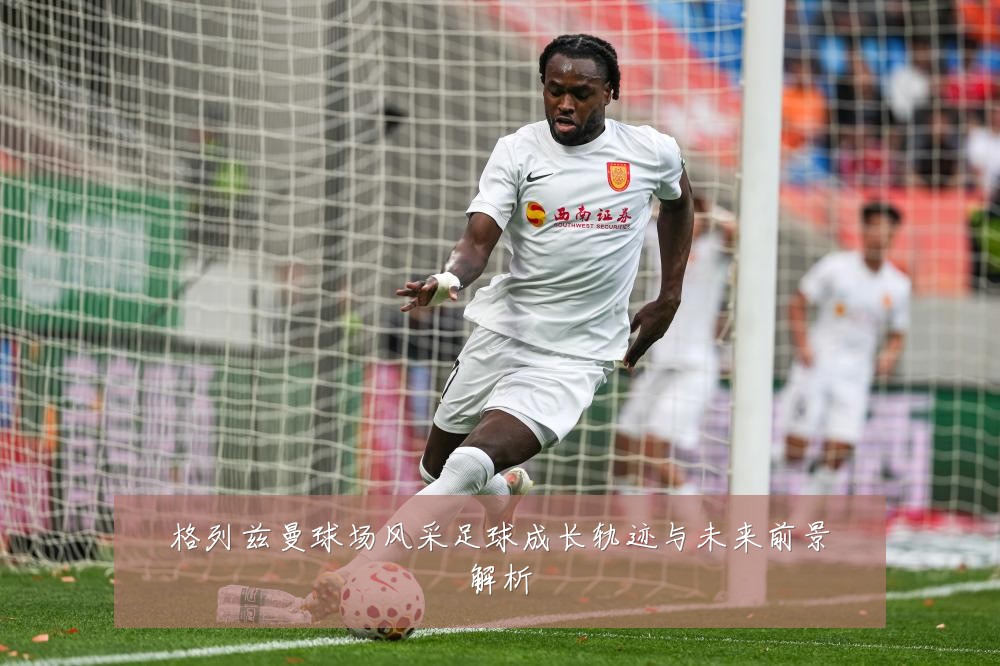 格列兹曼球场风采足球成长轨迹与未来前景解析
