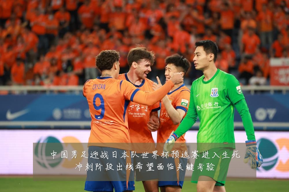 中国男足迎战日本队世界杯预选赛进入生死冲刺阶段出线希望面临关键考验